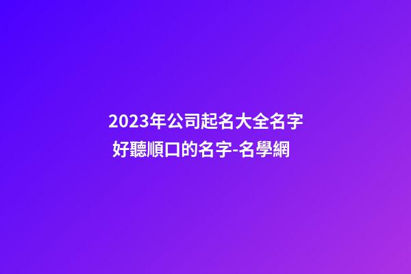 2023年公司起名大全名字 好聽順口的名字-名學網-第1張-公司起名-玄機派